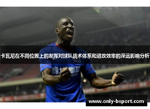 卡瓦尼在不同位置上的发挥对球队战术体系和进攻效率的深远影响分析