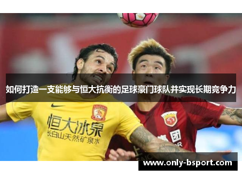 如何打造一支能够与恒大抗衡的足球豪门球队并实现长期竞争力