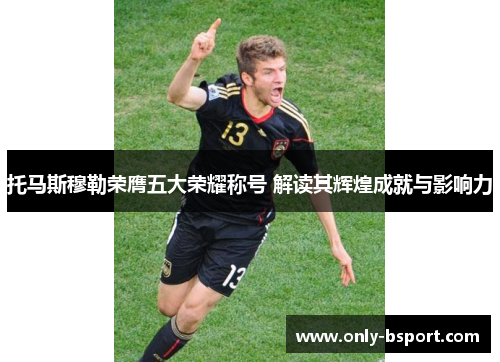 托马斯穆勒荣膺五大荣耀称号 解读其辉煌成就与影响力