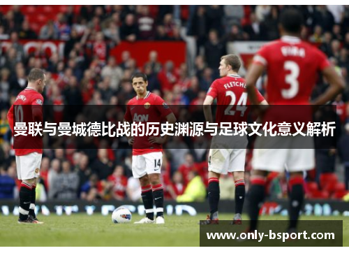 曼联与曼城德比战的历史渊源与足球文化意义解析
