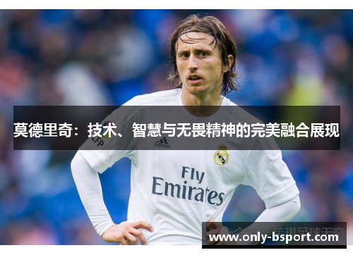 莫德里奇：技术、智慧与无畏精神的完美融合展现