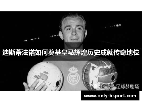 迪斯蒂法诺如何奠基皇马辉煌历史成就传奇地位