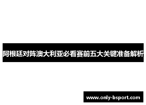 阿根廷对阵澳大利亚必看赛前五大关键准备解析 阿根廷对阵澳大利亚必看赛前五大关键准备解析