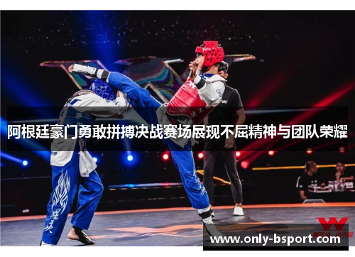 阿根廷豪门勇敢拼搏决战赛场展现不屈精神与团队荣耀