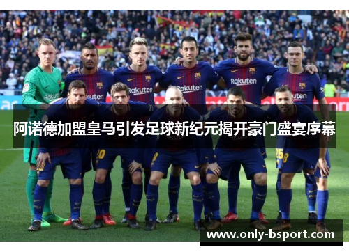 阿诺德加盟皇马引发足球新纪元揭开豪门盛宴序幕