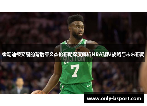 霍勒迪被交易的背后意义杰伦布朗深度解析NBA球队战略与未来布局