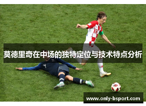 莫德里奇在中场的独特定位与技术特点分析 莫德里奇在中场的独特定位与技术特点分析