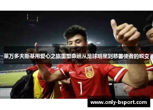 莱万多夫斯基用爱心之旅重塑命运从足球明星到慈善使者的蜕变
