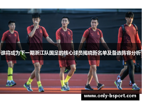 谁将成为下一期浙江队国足的核心球员揭晓新名单及备选阵容分析