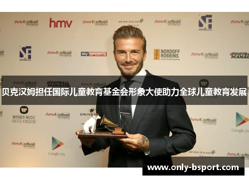 贝克汉姆担任国际儿童教育基金会形象大使助力全球儿童教育发展 贝克汉姆担任国际儿童教育基金会形象大使助力全球儿童教育发展