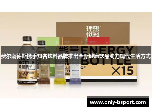 费尔南德斯携手知名饮料品牌推出全新健康饮品助力现代生活方式 费尔南德斯携手知名饮料品牌推出全新健康饮品助力现代生活方式