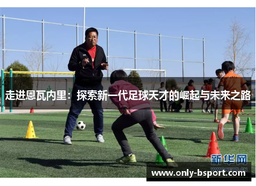 走进恩瓦内里：探索新一代足球天才的崛起与未来之路
