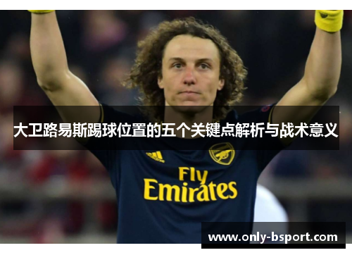 大卫路易斯踢球位置的五个关键点解析与战术意义