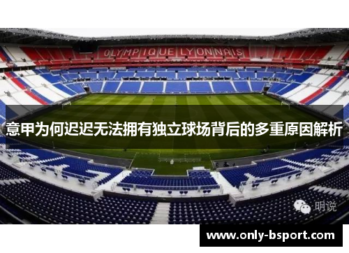 意甲为何迟迟无法拥有独立球场背后的多重原因解析