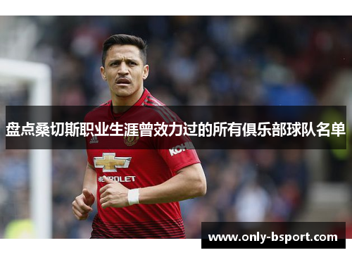 盘点桑切斯职业生涯曾效力过的所有俱乐部球队名单