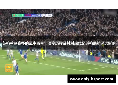 英格兰联赛杯的诞生背景与演变历程及其对现代足球格局的深远影响 英格兰联赛杯的诞生背景与演变历程及其对现代足球格局的深远影响