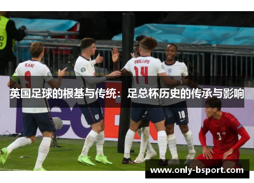 英国足球的根基与传统:足总杯历史的传承与影响 英国足球的根基与传统:足总杯历史的传承与影响