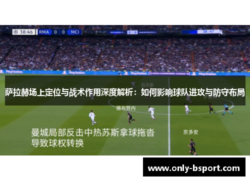 萨拉赫场上定位与战术作用深度解析:如何影响球队进攻与防守布局 萨拉赫场上定位与战术作用深度解析:如何影响球队进攻与防守布局