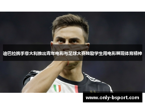 迪巴拉携手意大利推出青年电影与足球大赛鼓励学生用电影展现体育精神 迪巴拉携手意大利推出青年电影与足球大赛鼓励学生用电影展现体育精神