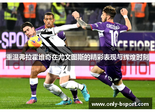 重温弗拉霍维奇在尤文图斯的精彩表现与辉煌时刻 重温弗拉霍维奇在尤文图斯的精彩表现与辉煌时刻