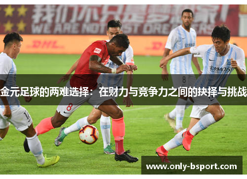 金元足球的两难选择:在财力与竞争力之间的抉择与挑战 金元足球的两难选择:在财力与竞争力之间的抉择与挑战