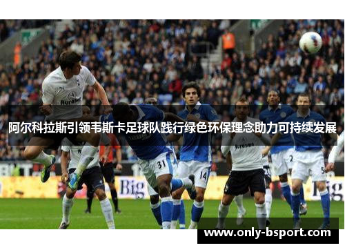 阿尔科拉斯引领韦斯卡足球队践行绿色环保理念助力可持续发展 阿尔科拉斯引领韦斯卡足球队践行绿色环保理念助力可持续发展