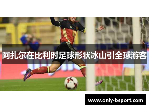 阿扎尔在比利时足球形状冰山引全球游客 阿扎尔在比利时足球形状冰山引全球游客