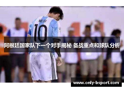 阿根廷国家队下一个对手揭秘 备战重点和球队分析 阿根廷国家队下一个对手揭秘 备战重点和球队分析