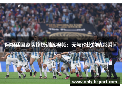 阿根廷国家队终极训练视频:无与伦比的精彩瞬间 阿根廷国家队终极训练视频:无与伦比的精彩瞬间