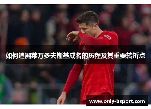 如何追溯莱万多夫斯基成名的历程及其重要转折点 如何追溯莱万多夫斯基成名的历程及其重要转折点