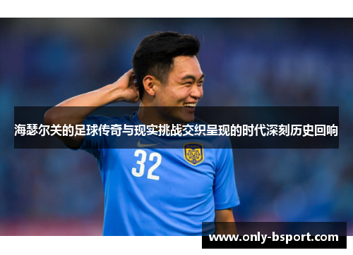 海瑟尔关的足球传奇与现实挑战交织呈现的时代深刻历史回响 海瑟尔关的足球传奇与现实挑战交织呈现的时代深刻历史回响