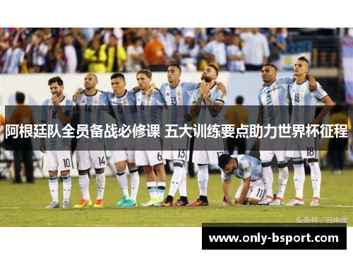 阿根廷队全员备战必修课 五大训练要点助力世界杯征程 阿根廷队全员备战必修课 五大训练要点助力世界杯征程