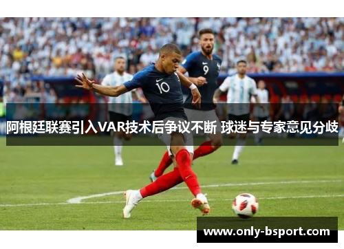 阿根廷联赛引入VAR技术后争议不断 球迷与专家意见分歧 阿根廷联赛引入VAR技术后争议不断 球迷与专家意见分歧