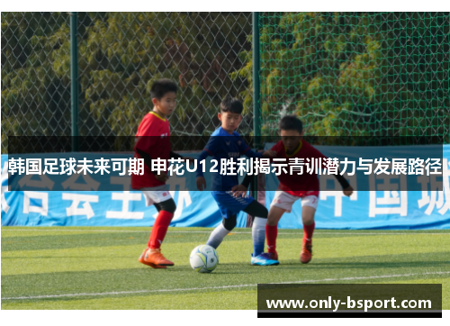 韩国足球未来可期 申花U12胜利揭示青训潜力与发展路径 韩国足球未来可期 申花U12胜利揭示青训潜力与发展路径