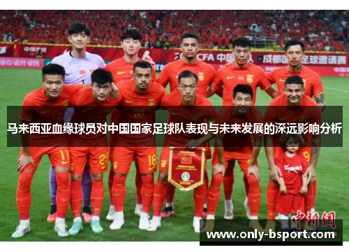 马来西亚血缘球员对中国国家足球队表现与未来发展的深远影响分析