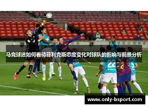 马竞球迷如何看待菲利克斯态度变化对球队的影响与前景分析
