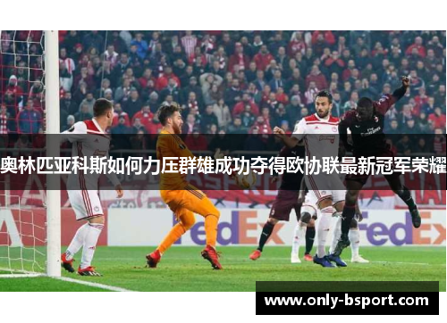 奥林匹亚科斯如何力压群雄成功夺得欧协联最新冠军荣耀 奥林匹亚科斯如何力压群雄成功夺得欧协联最新冠军荣耀