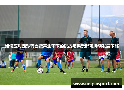 如何应对足球转会费高企带来的挑战与俱乐部可持续发展策略