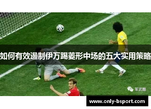 如何有效遏制伊万踢菱形中场的五大实用策略