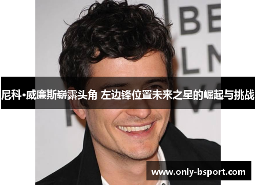 尼科·威廉斯崭露头角 左边锋位置未来之星的崛起与挑战 尼科·威廉斯崭露头角 左边锋位置未来之星的崛起与挑战