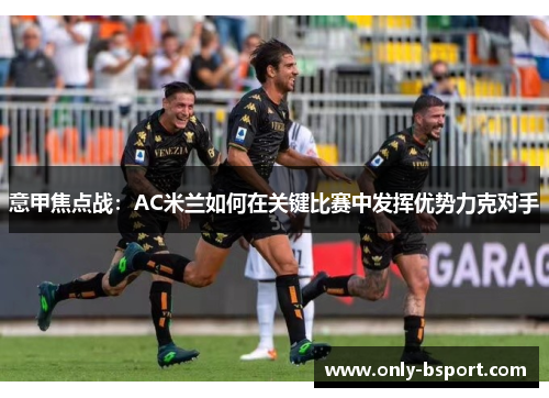 意甲焦点战:AC米兰如何在关键比赛中发挥优势力克对手 意甲焦点战:AC米兰如何在关键比赛中发挥优势力克对手